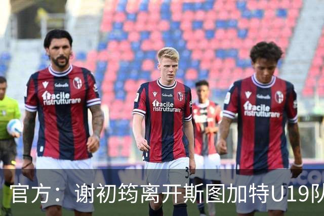 官方：谢初筠离开斯图加特U19队 他正在参加土伦杯